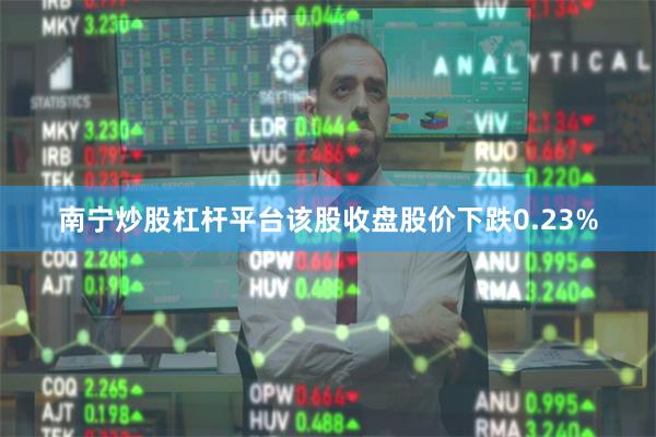南宁炒股杠杆平台该股收盘股价下跌0.23%