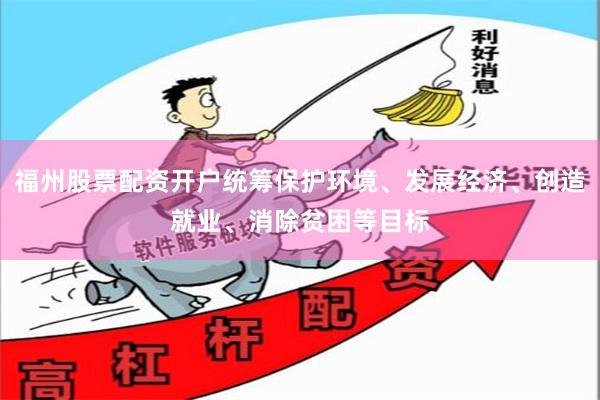 福州股票配资开户统筹保护环境、发展经济、创造就业、消除贫困等目标