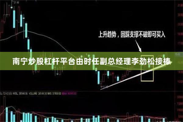 南宁炒股杠杆平台由时任副总经理李劲松接棒