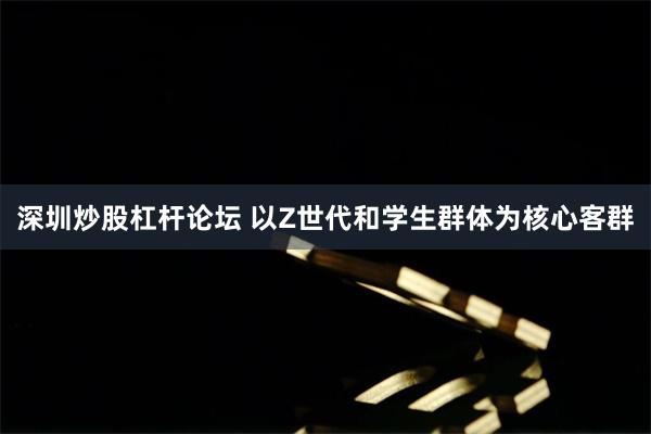 深圳炒股杠杆论坛 以Z世代和学生群体为核心客群
