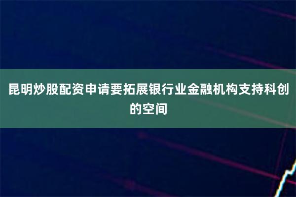 昆明炒股配资申请要拓展银行业金融机构支持科创的空间